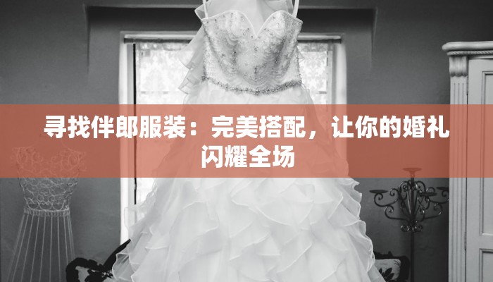 寻找伴郎服装：完美搭配，让你的婚礼闪耀全场