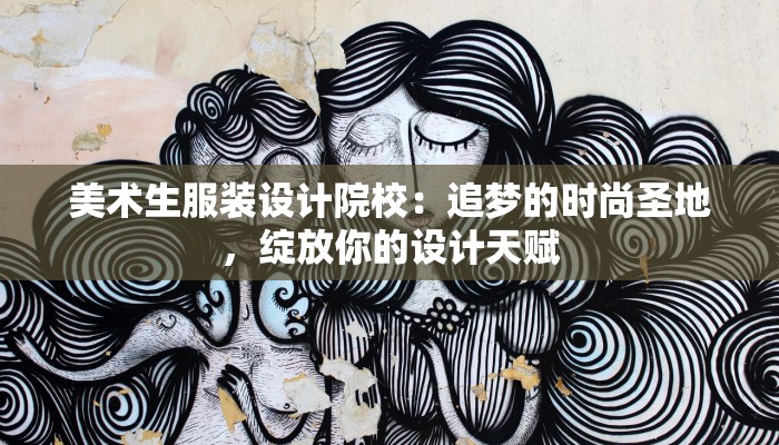 美术生服装设计院校:追梦的时尚圣地,绽放你的设计天赋