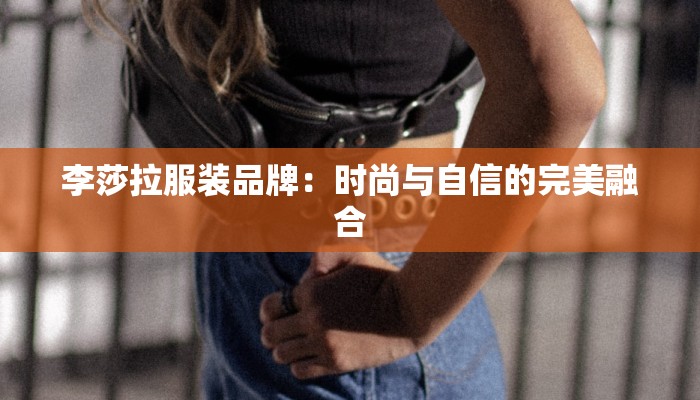 李莎拉服装品牌：时尚与自信的完美融合