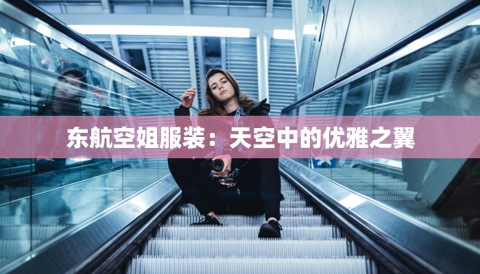 东航空姐服装：天空中的优雅之翼