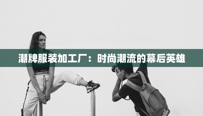 潮牌服装加工厂：时尚潮流的幕后英雄