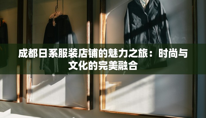 成都日系服装店铺的魅力之旅：时尚与文化的完美融合