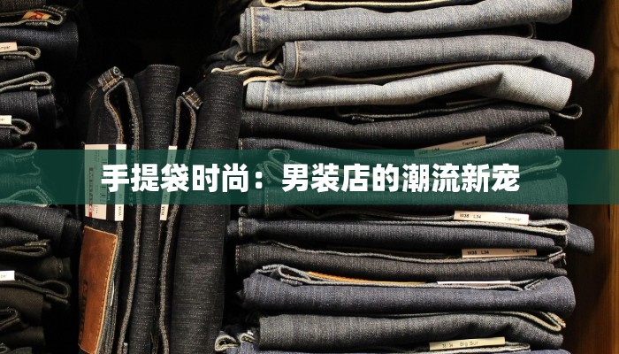 手提袋时尚:男装店的潮流新宠