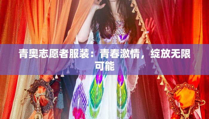 青奥志愿者服装：青春激情，绽放无限可能