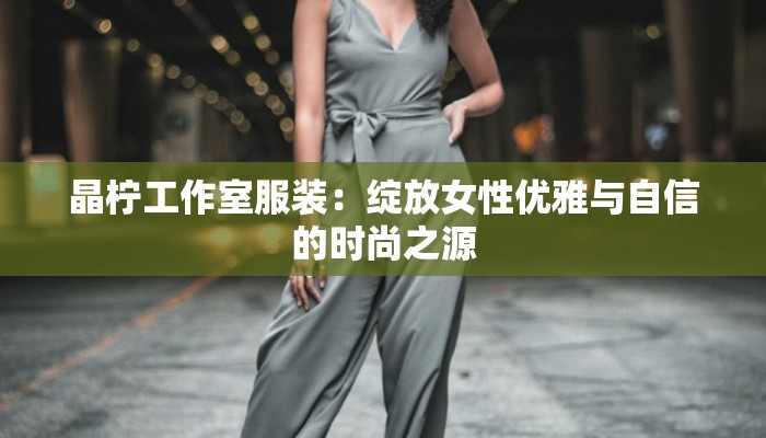 晶柠工作室服装：绽放女性优雅与自信的时尚之源