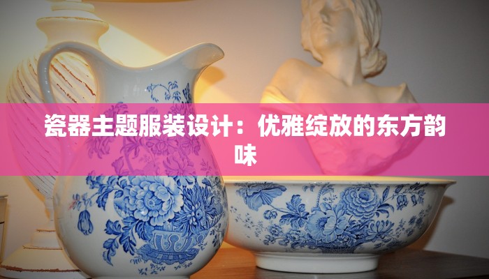 瓷器主题服装设计：优雅绽放的东方韵味