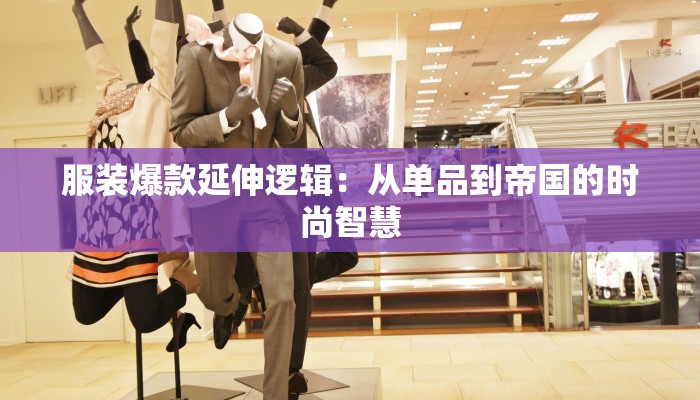 服装爆款延伸逻辑：从单品到帝国的时尚智慧