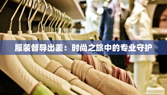 服装督导出差:时尚之旅中的专业守护