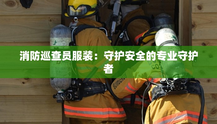 消防巡查员服装:守护安全的专业守护者