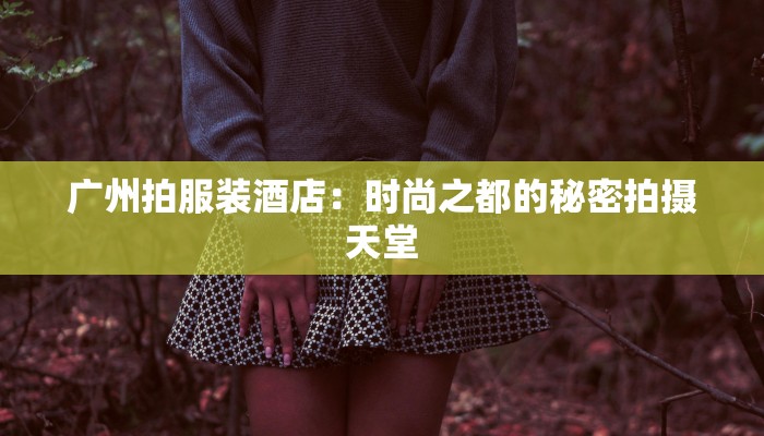 广州拍服装酒店：时尚之都的秘密拍摄天堂