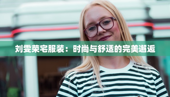 刘雯荣宅服装：时尚与舒适的完美邂逅