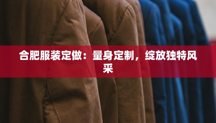 合肥服装定做：量身定制，绽放独特风采