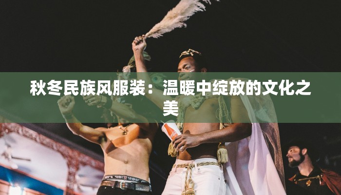 秋冬民族风服装：温暖中绽放的文化之美