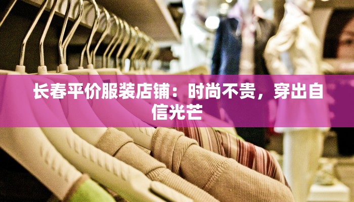 长春平价服装店铺：时尚不贵，穿出自信光芒
