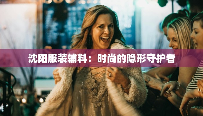 沈阳服装辅料：时尚的隐形守护者