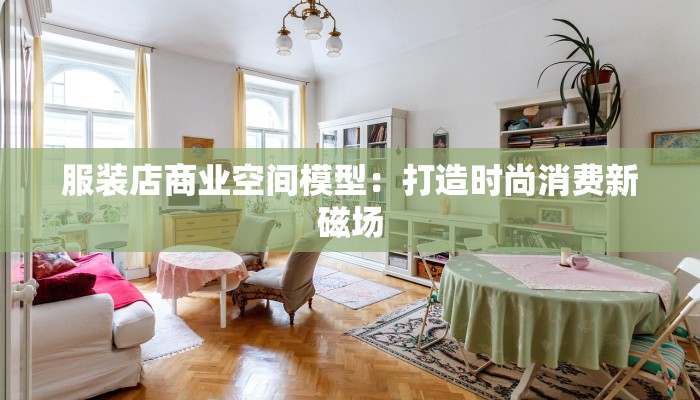 服装店商业空间模型：打造时尚消费新磁场