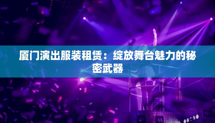 厦门演出服装租赁:绽放舞台魅力的秘密武器