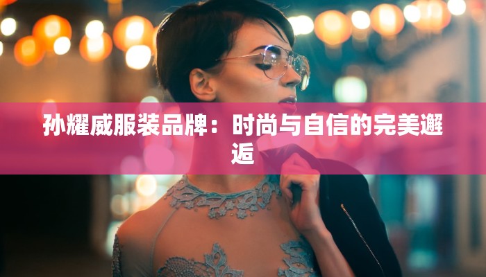 孙耀威服装品牌:时尚与自信的完美邂逅