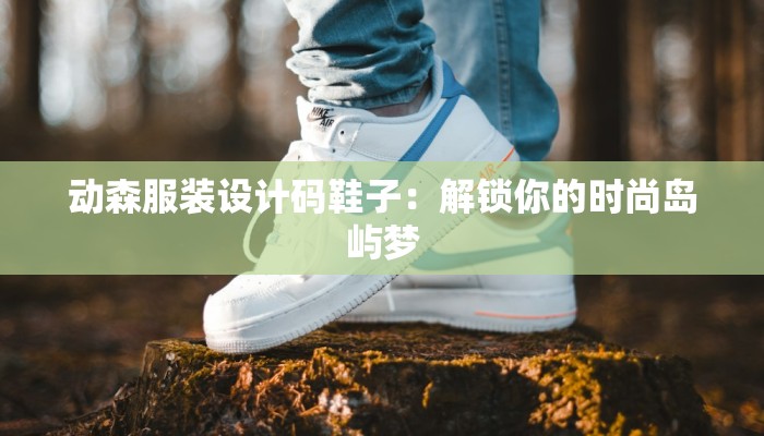 动森服装设计码鞋子：解锁你的时尚岛屿梦