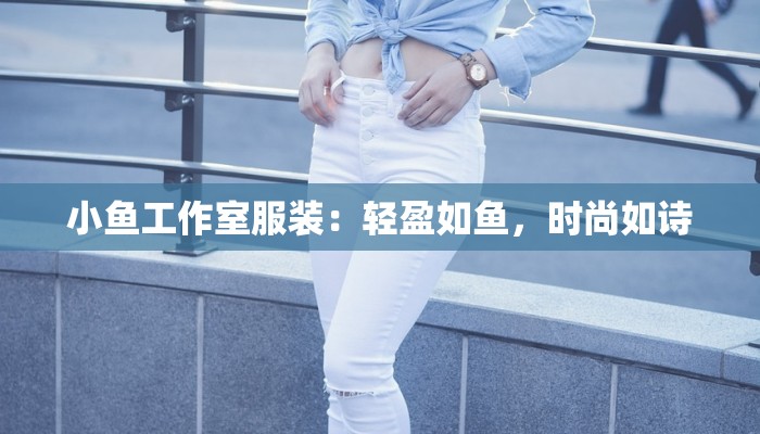 小鱼工作室服装：轻盈如鱼，时尚如诗