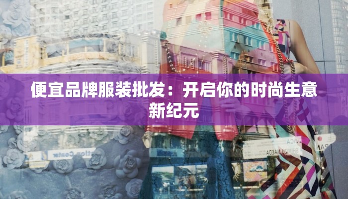 便宜品牌服装批发：开启你的时尚生意新纪元