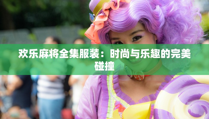 欢乐麻将全集服装：时尚与乐趣的完美碰撞