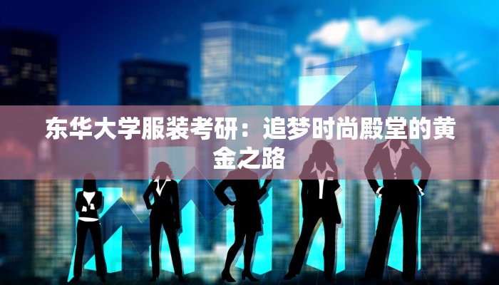 东华大学服装考研:追梦时尚殿堂的黄金之路