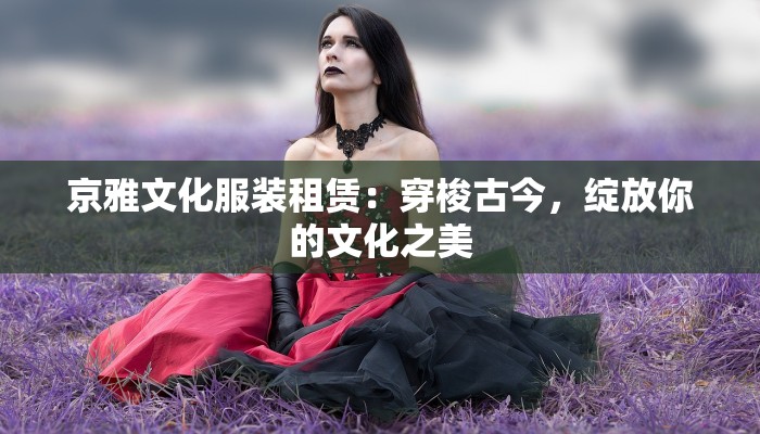 京雅文化服装租赁：穿梭古今，绽放你的文化之美