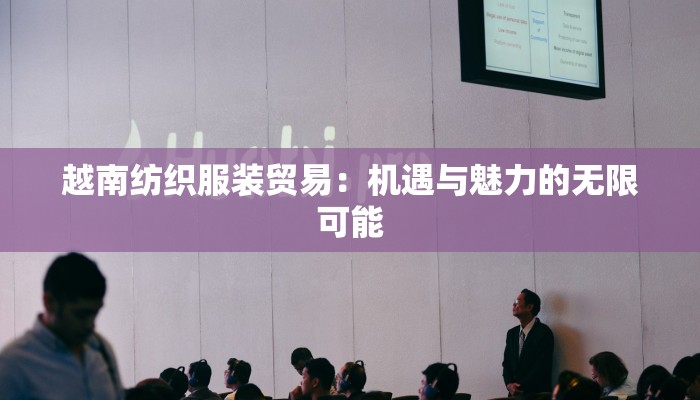 越南纺织服装贸易：机遇与魅力的无限可能