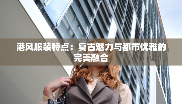 港风服装特点：复古魅力与都市优雅的完美融合