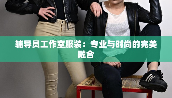 辅导员工作室服装:专业与时尚的完美融合