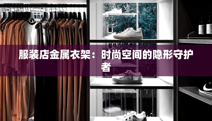 服装店金属衣架:时尚空间的隐形守护者