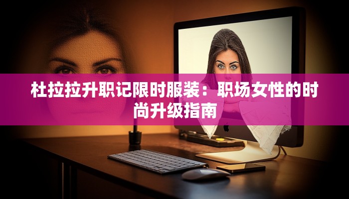 杜拉拉升职记限时服装：职场女性的时尚升级指南