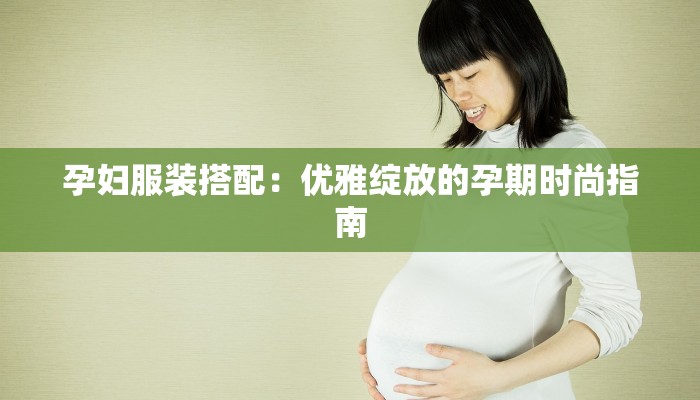 孕妇服装搭配:优雅绽放的孕期时尚指南