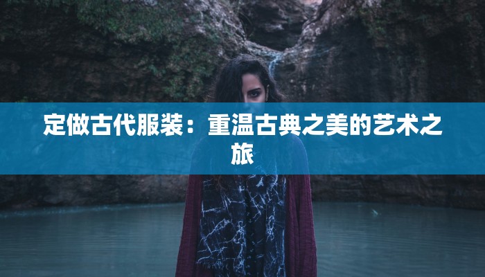 定做古代服装：重温古典之美的艺术之旅