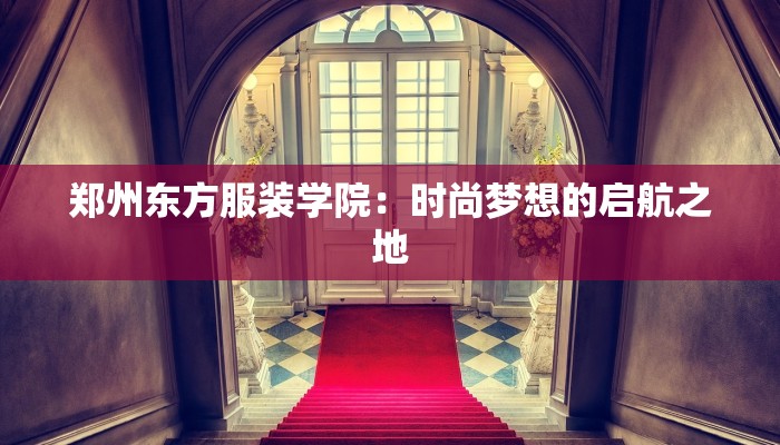 郑州东方服装学院：时尚梦想的启航之地