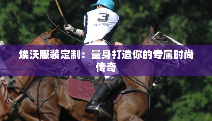 埃沃服装定制：量身打造你的专属时尚传奇