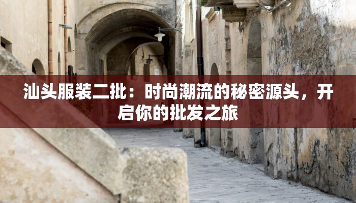 汕头服装二批：时尚潮流的秘密源头，开启你的批发之旅