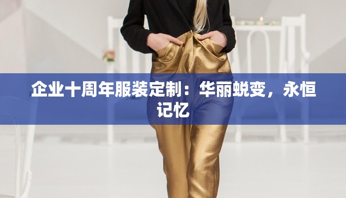 企业十周年服装定制：华丽蜕变，永恒记忆