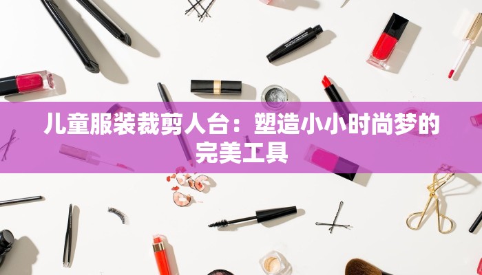 儿童服装裁剪人台:塑造小小时尚梦的完美工具