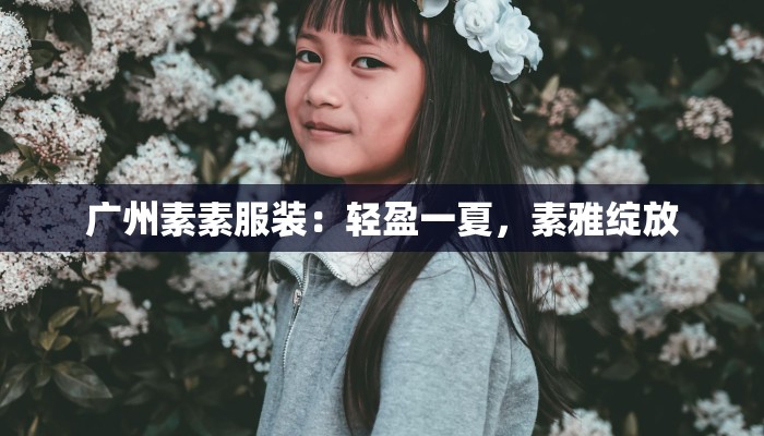 广州素素服装:轻盈一夏,素雅绽放