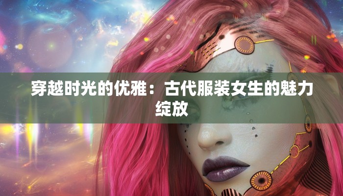 穿越时光的优雅:古代服装女生的魅力绽放