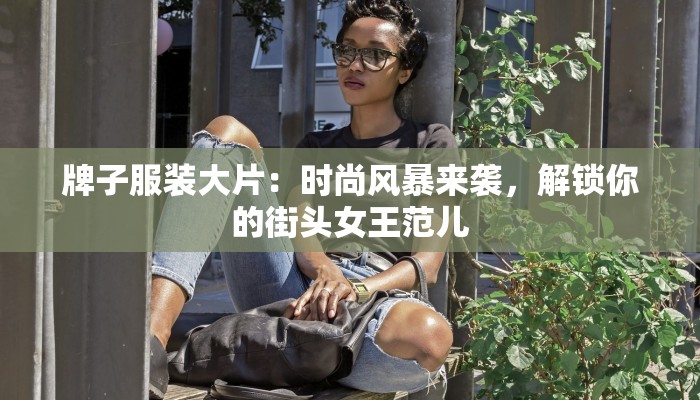 牌子服装大片:时尚风暴来袭,解锁你的街头女王范儿