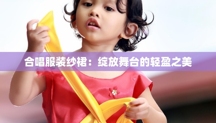 合唱服装纱裙：绽放舞台的轻盈之美