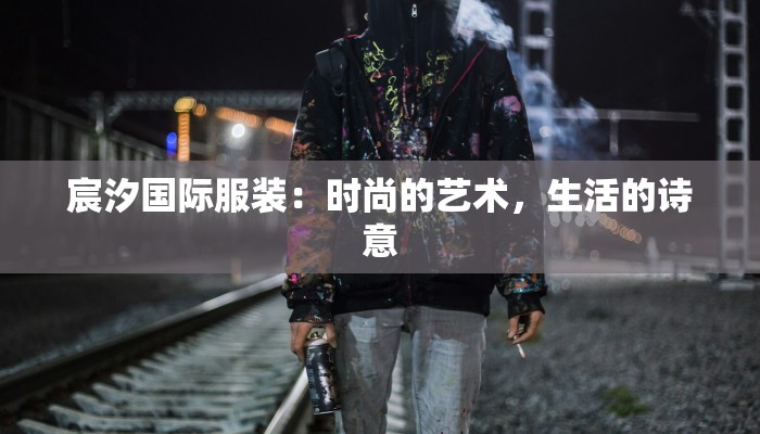 宸汐国际服装：时尚的艺术，生活的诗意