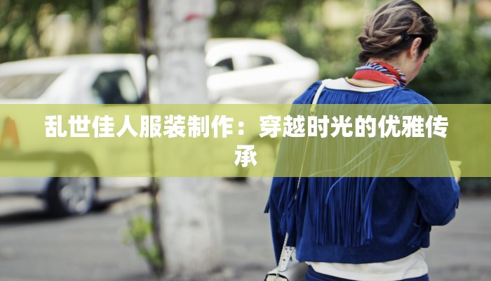 乱世佳人服装制作:穿越时光的优雅传承