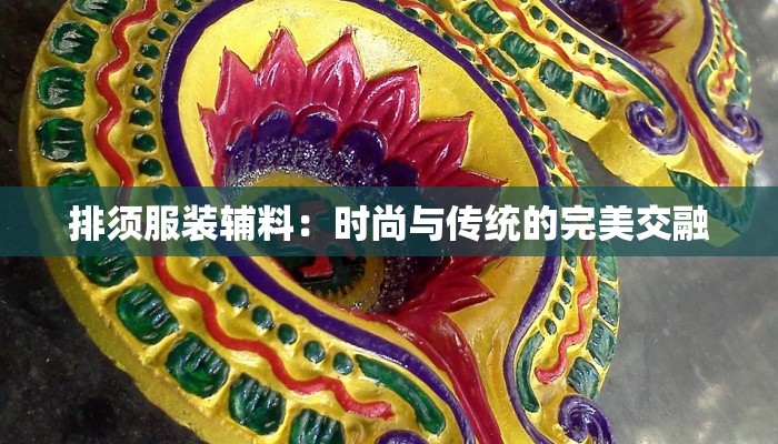 排须服装辅料：时尚与传统的完美交融