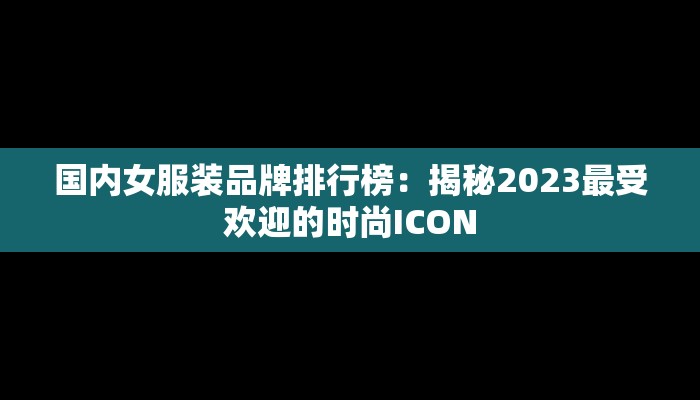 国内女服装品牌排行榜：揭秘2023最受欢迎的时尚ICON