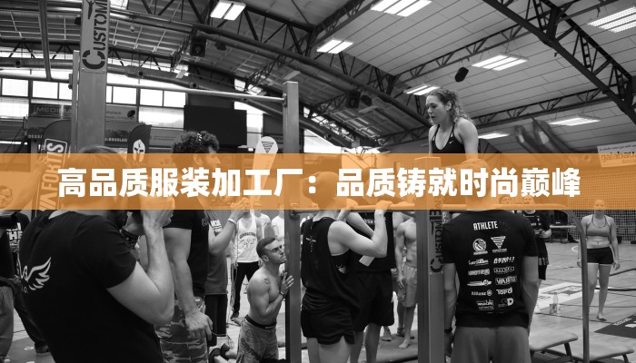 高品质服装加工厂:品质铸就时尚巅峰