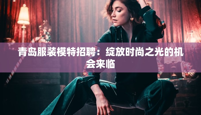 青岛服装模特招聘：绽放时尚之光的机会来临